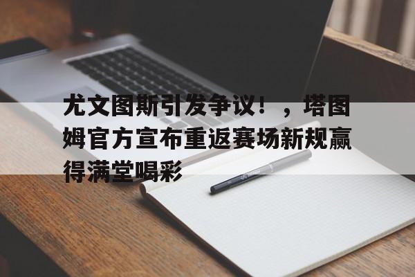 包含尤文图斯引发争议！，塔图姆官方宣布重返赛场新规赢得满堂喝彩的词条-hth体育官网入口