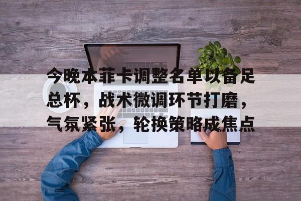 包含今晚本菲卡调整名单以备足总杯，战术微调环节打磨，气氛紧张，轮换策略成焦点的词条-hth体育