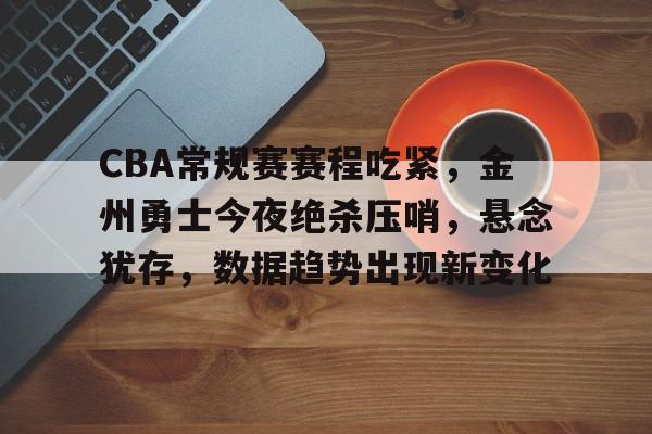 关于CBA常规赛赛程吃紧，金州勇士今夜绝杀压哨，悬念犹存，数据趋势出现新变化的信息-华体会官网入口