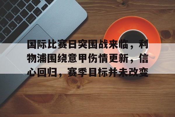 关于国际比赛日突围战来临，利物浦围绕意甲伤情更新，信心回归，赛季目标并未改变的信息-华体会官网入口