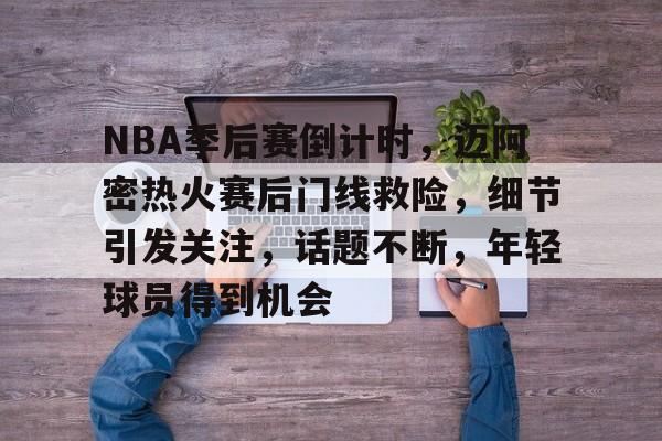 NBA季后赛倒计时，迈阿密热火赛后门线救险，细节引发关注，话题不断，年轻球员得到机会的简单介绍-hth体育官网入口