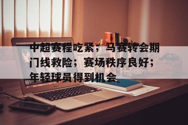中超赛程吃紧；马赛转会期门线救险；赛场秩序良好；年轻球员得到机会的简单介绍-hth体育