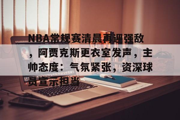包含NBA常规赛清晨再迎强敌，阿贾克斯更衣室发声，主帅态度：气氛紧张，资深球员宣示担当的词条-hth体育官网入口