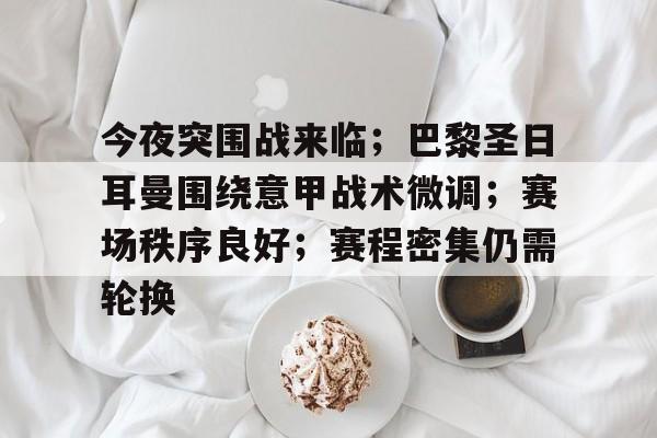 今夜突围战来临；巴黎圣日耳曼围绕意甲战术微调；赛场秩序良好；赛程密集仍需轮换的简单介绍