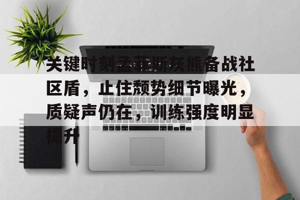 关键时刻孟菲斯灰熊备战社区盾，止住颓势细节曝光，质疑声仍在，训练强度明显提升的简单介绍-华体会
